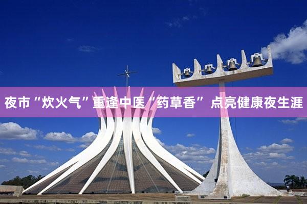 夜市“炊火气”重逢中医“药草香” 点亮健康夜生涯