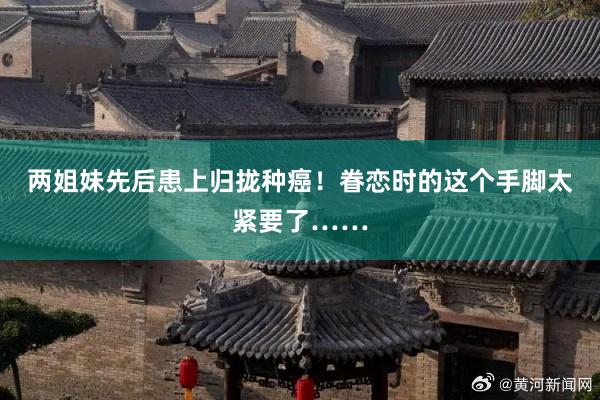 两姐妹先后患上归拢种癌!眷恋时的这个手脚太紧要了……