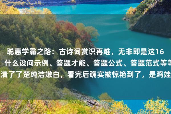 聪惠学霸之路:古诗词赏识再难,无非即是这16页纸,背下来就好坏了!什么设问示例、答题才能、答题公式、答题范式等等皆整理得清了了楚纯洁嫩白,看完后确实被惊艳到了,是鸡娃说念路上的浩繁助力,替孩子保存...
