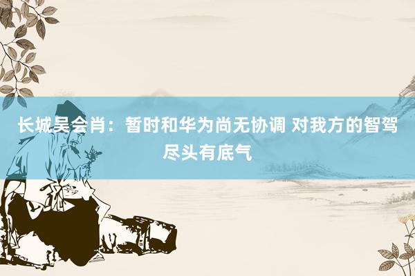 长城吴会肖：暂时和华为尚无协调 对我方的智驾尽头有底气
