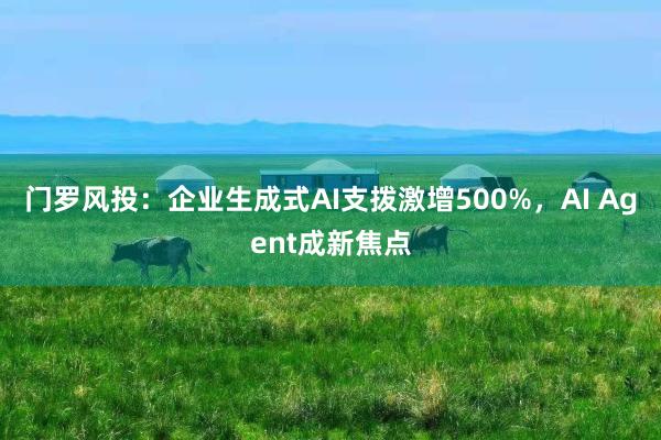 门罗风投：企业生成式AI支拨激增500%，AI Agent成新焦点