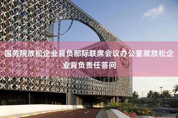 国务院放松企业背负部际联席会议办公室就放松企业背负责任答问
