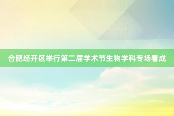 合肥经开区举行第二届学术节生物学科专场看成