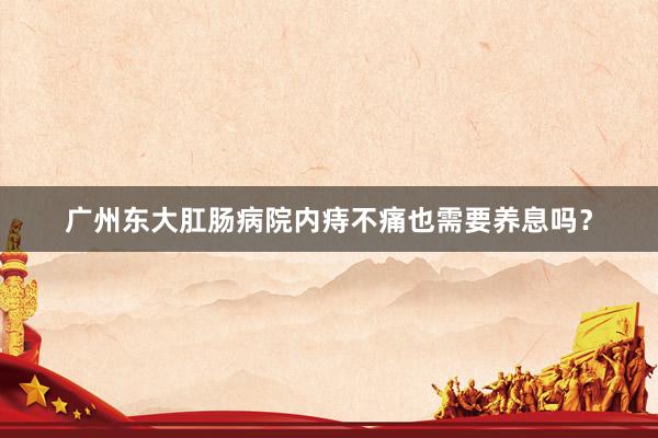广州东大肛肠病院内痔不痛也需要养息吗？