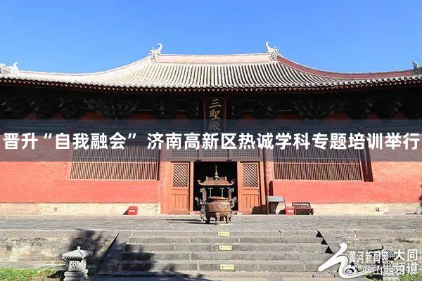 晋升“自我融会” 济南高新区热诚学科专题培训举行