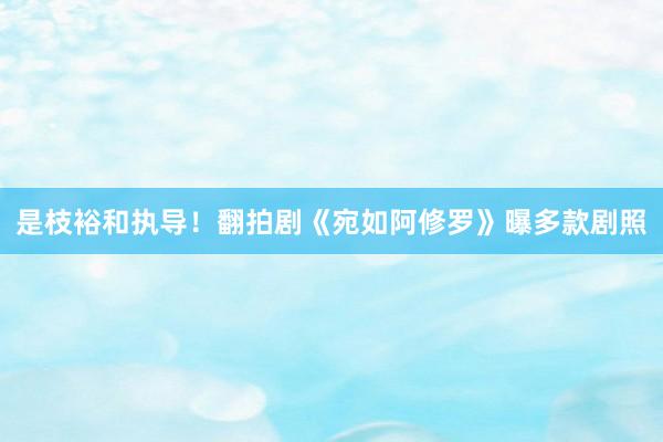 是枝裕和执导！翻拍剧《宛如阿修罗》曝多款剧照