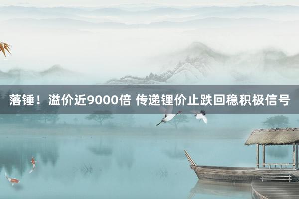 落锤！溢价近9000倍 传递锂价止跌回稳积极信号