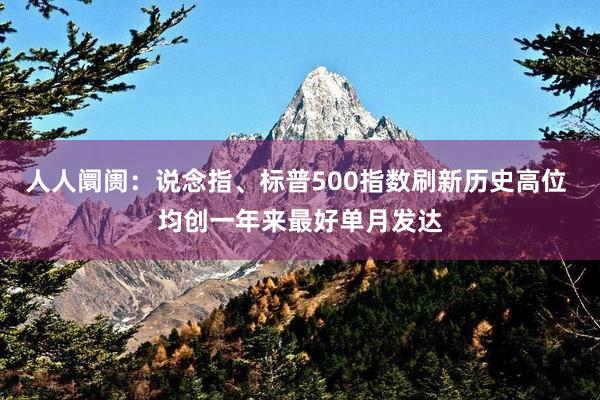 人人阛阓：说念指、标普500指数刷新历史高位 均创一年来最好单月发达