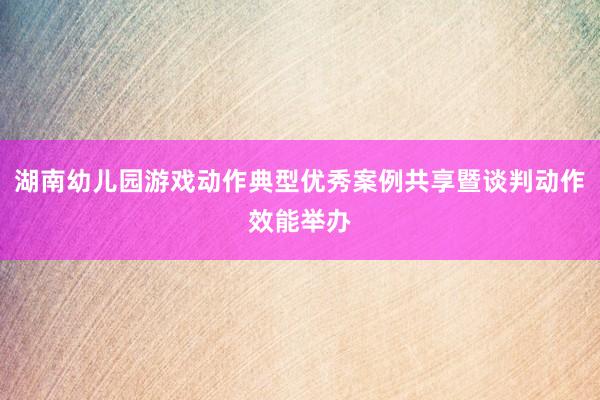 湖南幼儿园游戏动作典型优秀案例共享暨谈判动作效能举办