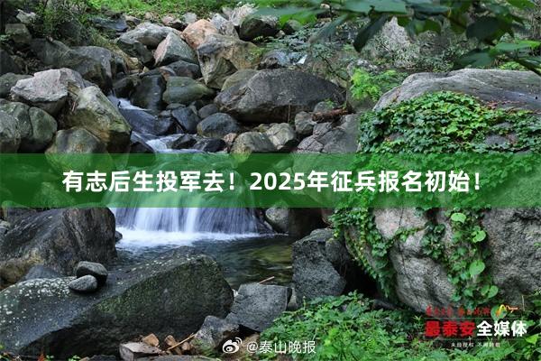 有志后生投军去！2025年征兵报名初始！