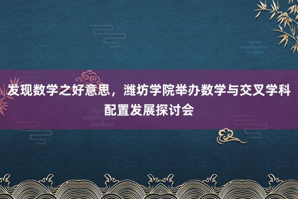发现数学之好意思，潍坊学院举办数学与交叉学科配置发展探讨会