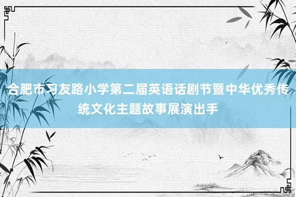 合肥市习友路小学第二届英语话剧节暨中华优秀传统文化主题故事展演出手