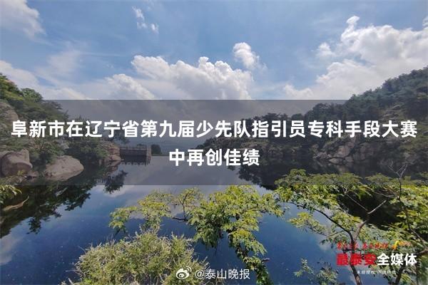 阜新市在辽宁省第九届少先队指引员专科手段大赛中再创佳绩