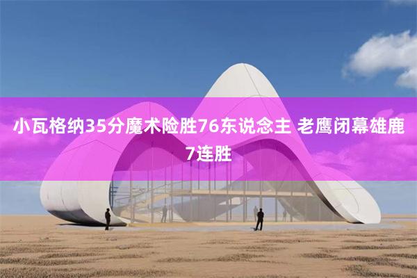 小瓦格纳35分魔术险胜76东说念主 老鹰闭幕雄鹿7连胜