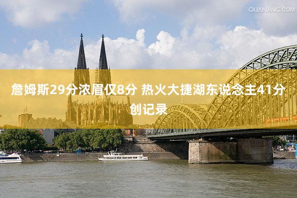 詹姆斯29分浓眉仅8分 热火大捷湖东说念主41分创记录