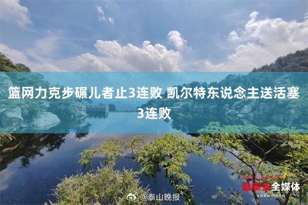 篮网力克步碾儿者止3连败 凯尔特东说念主送活塞3连败