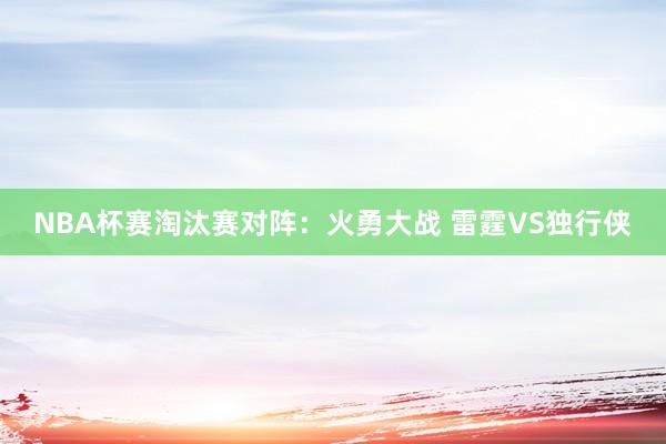 NBA杯赛淘汰赛对阵：火勇大战 雷霆VS独行侠