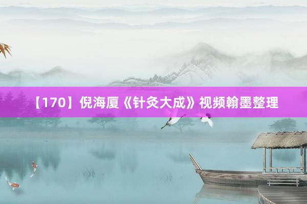 【170】倪海厦《针灸大成》视频翰墨整理