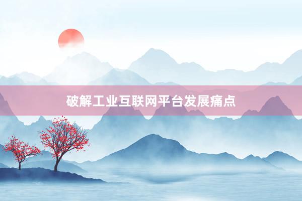 破解工业互联网平台发展痛点
