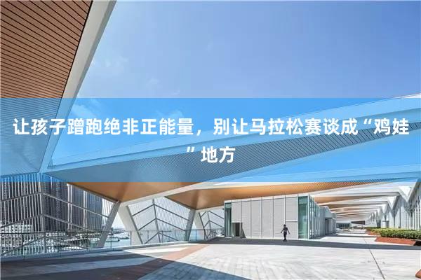 让孩子蹭跑绝非正能量，别让马拉松赛谈成“鸡娃”地方