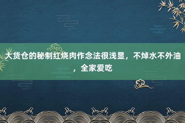 大货仓的秘制红烧肉作念法很浅显，不焯水不外油，全家爱吃