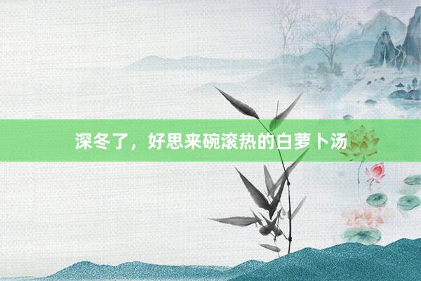 深冬了，好思来碗滚热的白萝卜汤