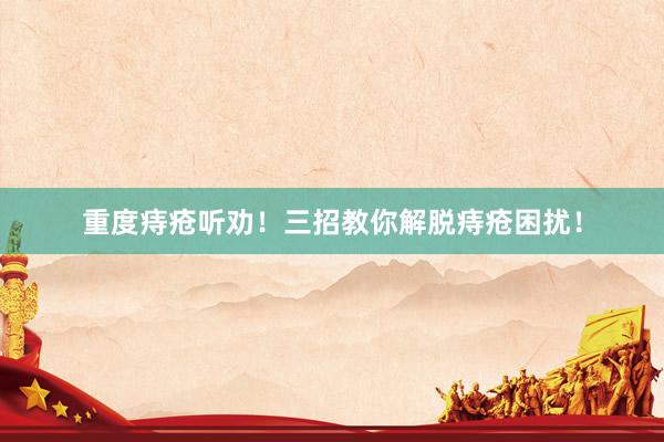 重度痔疮听劝！三招教你解脱痔疮困扰！
