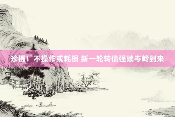 珍摄！不操作或耗损 新一轮转债强赎岑岭到来