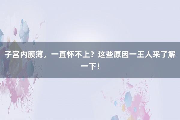 子宫内膜薄，一直怀不上？这些原因一王人来了解一下！