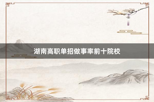 湖南高职单招做事率前十院校