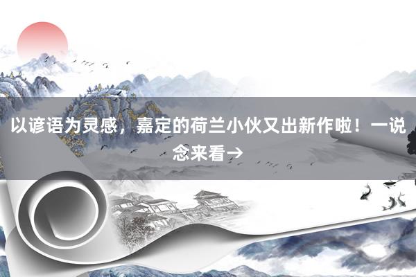 以谚语为灵感，嘉定的荷兰小伙又出新作啦！一说念来看→