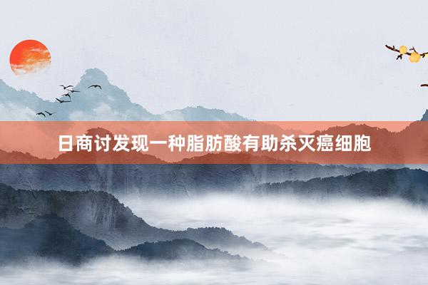 日商讨发现一种脂肪酸有助杀灭癌细胞