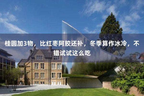 桂圆加3物，比红枣阿胶还补，冬季算作冰冷，不错试试这么吃