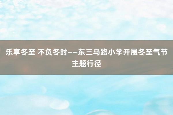 乐享冬至 不负冬时——东三马路小学开展冬至气节主题行径