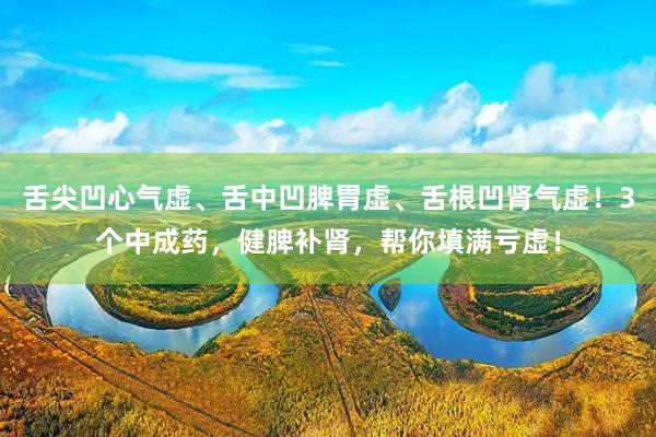 舌尖凹心气虚、舌中凹脾胃虚、舌根凹肾气虚！3个中成药，健脾补肾，帮你填满亏虚！