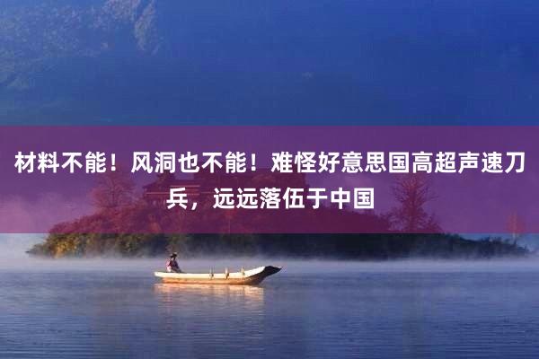 材料不能！风洞也不能！难怪好意思国高超声速刀兵，远远落伍于中国