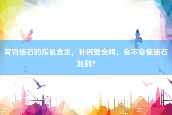 有肾结石的东说念主，补钙安全吗，会不会使结石加剧？